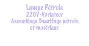 Lampe Pétrole
220V-Variateur
Assemblage Chauffage pétrole 
et matériaux