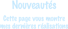 Nouveautés
Cette page vous montre
mes dernières réalisations