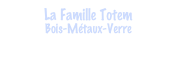 La Famille Totem
Bois-Métaux-Verre