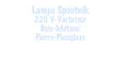 Lampe Spoutnik
220 V-Variateur
Bois-Métaux
Pierre-Plexiglass